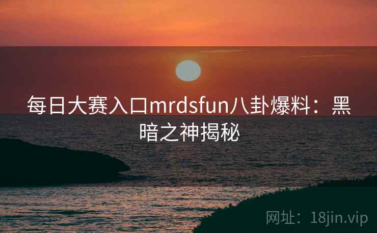 每日大赛入口mrdsfun八卦爆料：黑暗之神揭秘