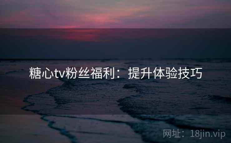 糖心tv粉丝福利:提升体验技巧