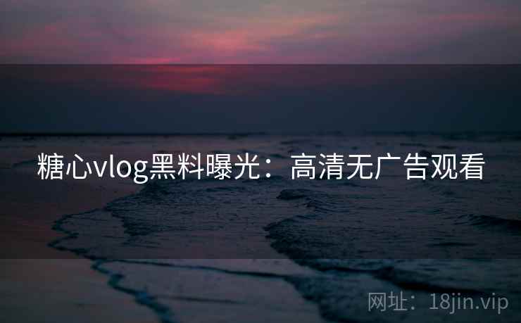 糖心vlog黑料曝光:高清无广告观看