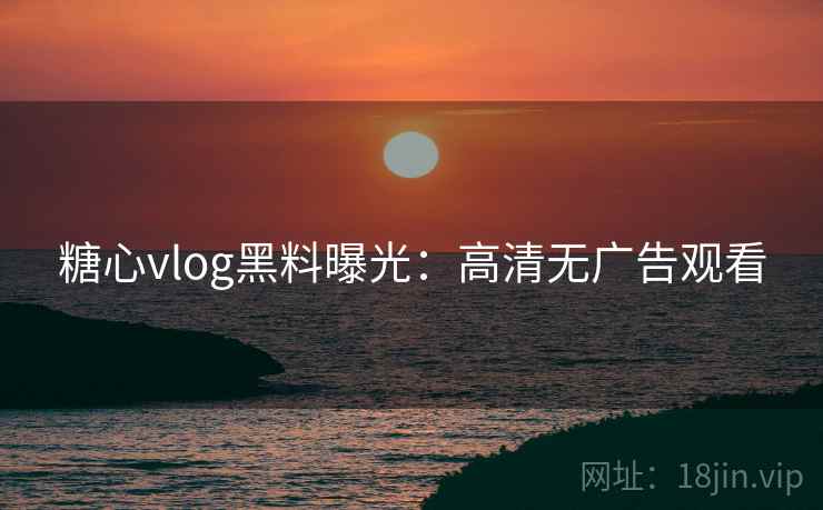 糖心vlog黑料曝光:高清无广告观看